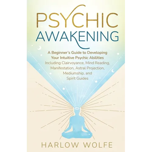 Psychic Awakening: A Beginner's Guide to Developing Your Intuitive Psychic Abilities, Including Clairvoyance, Mind Reading, Manifestation, Astral Proj