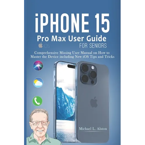 iPhone 15 Pro Max User Guide for Seniors: Comprehensive Missing User Manual on How to Master the Device including New iOS Tips and Tricks