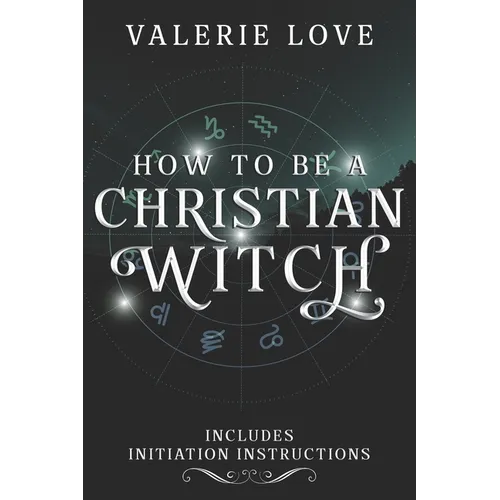 How to Be a Christian Witch: Includes Initiation Instructions
