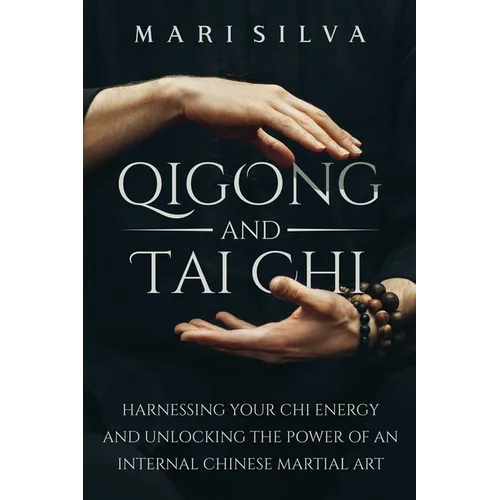 Qigong and Tai Chi: Harnessing Your Chi Energy and Unlocking the Power of an Internal Chinese Martial Art