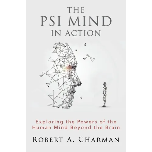 The PSI Mind in Action: Exploring the Powers of the Human Mind beyond the Brain