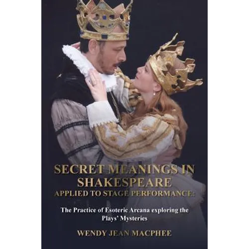 Secret Meanings In Shakespeare Applied To Stage Performance: The Practice of Esoteric Arcana exploring the Plays' Mysteries