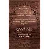 An Introduction to French Furniture of the 17th and 18th Century - Including Chapters on Louis Quatorze, Louis Quinze and the Regency