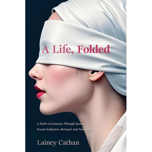 A Life, Folded: A Faith-Led Journey Through Spousal Sexual Addiction, Betrayal, and Narcissism