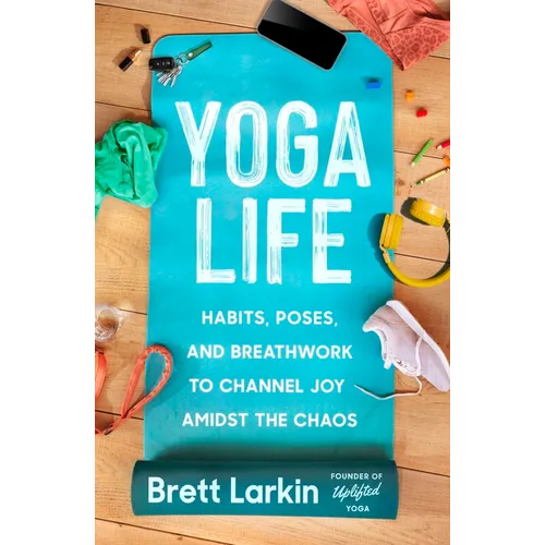 Yoga Life: Habits, Poses, and Breathwork to Channel Joy Amidst the Chaos
