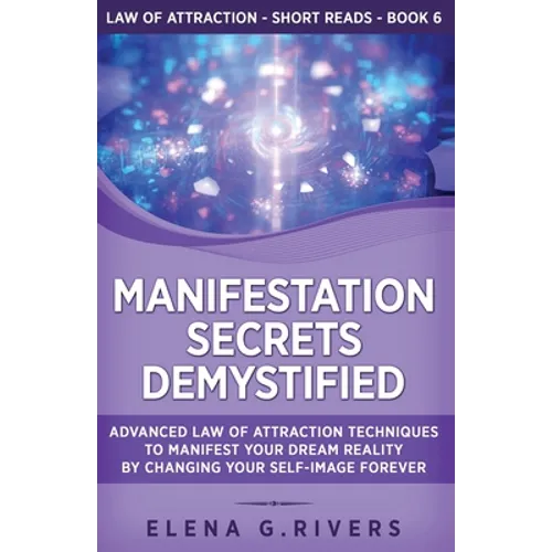 Manifestation Secrets Demystified: Advanced Law of Attraction Techniques to Manifest Your Dream Reality by Changing Your Self-Image Forever