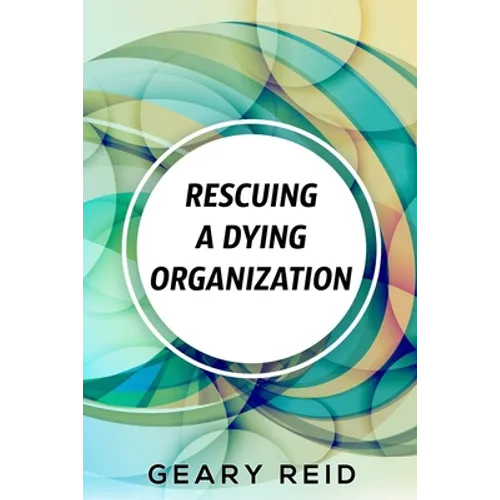 Rescuing A Dying Organization: Learn how to save your organization from an untimely demise with this new book by business educator Geary Reid