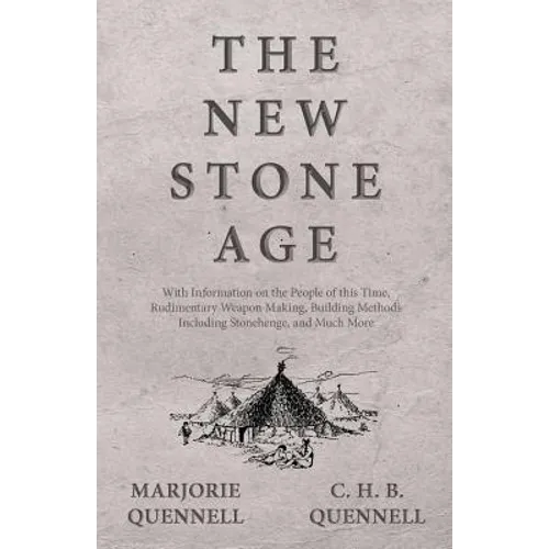 The New Stone Age - With Information on the People of this Time, Rudimentary Weapon Making, Building Methods Including Stonehenge, and Much More