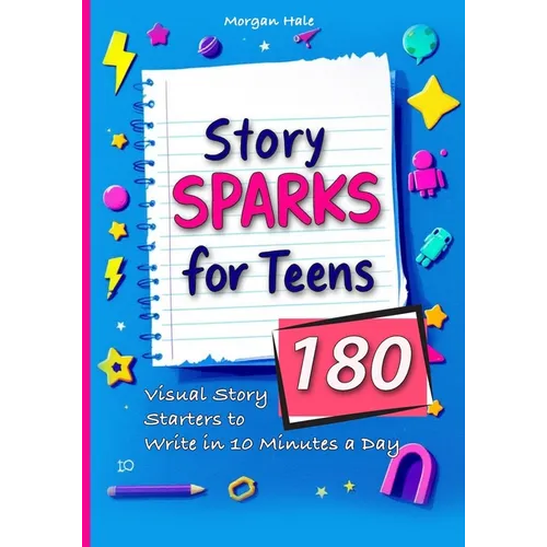 Story Sparks for Teens 180 Visual Story Starters to Write in 10 Minutes a Day: A semester length companion designed for classrooms, after school clubs