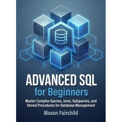 Advanced SQL for Beginners: Master Complex Queries, Joins, Subqueries, and Stored Procedures for Database Management