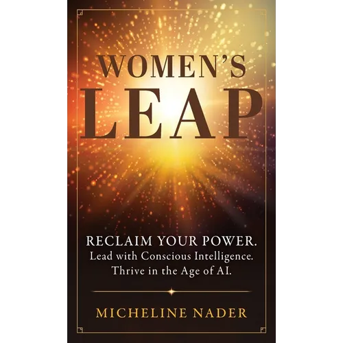 Women's Leap: Reclaim Your Power. Lead with Conscious Intelligence. Thrive in the Age of AI