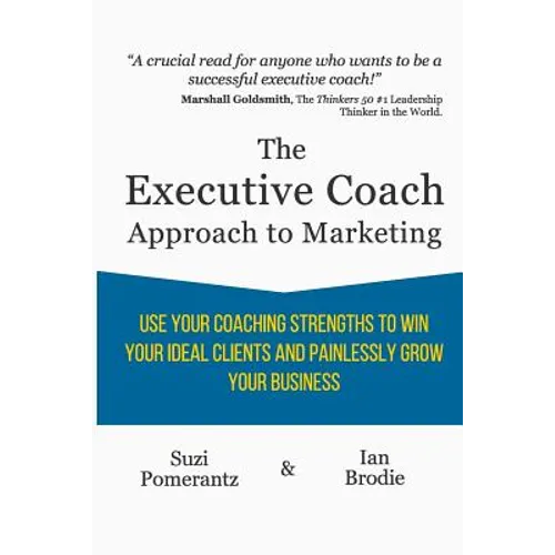 The Executive Coach Approach To Marketing: Use Your Coaching Strengths To Win Your Ideal Clients And Painlessly Grow Your Business