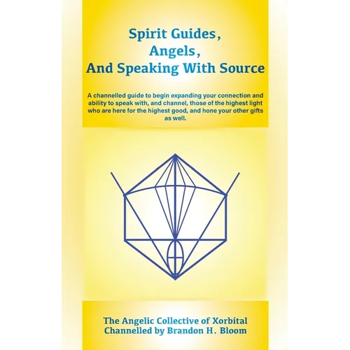 Spirit Guides, Angels, and Speaking With Source: A channelled guide to begin expanding your connection and ability to speak with, and channel, those o