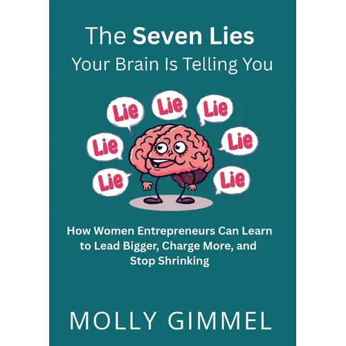 The Seven Lies Your Brain Is Telling You: How Women Entrepreneurs Can Learn to Lead Bigger, Charge More, and Stop Shrinking