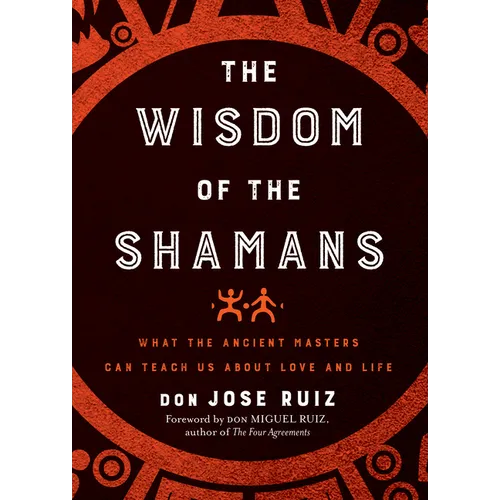 Wisdom of the Shamans: What the Ancient Masters Can Teach Us about Love and Life