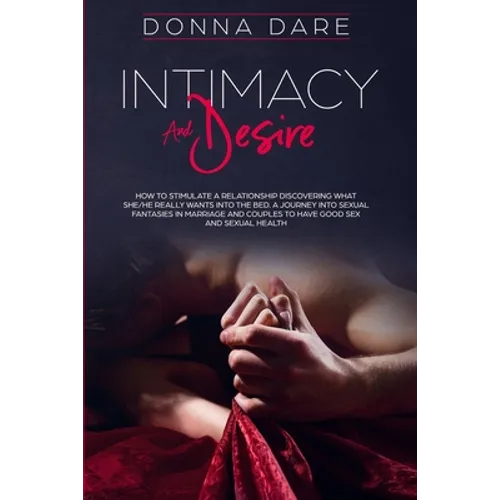 Intimacy and Desire: How to Stimulate a Relationship Discovering What She/He Really Wants Into the Bed. A Journey Into Sexual Fantasies in Marriage an