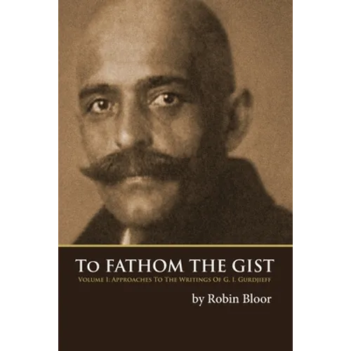 To Fathom the Gist: Volume 1 - Approaches to the Writings of G. I. Gurdjieff