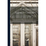 The English Flower Garden: Design, Arrangement and Plans Followed by a Description of All the Best Plants for It and Their Culture and the Positi