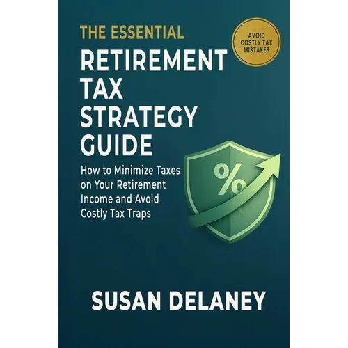 The Essential Retirement Tax Strategy Guide: How to Minimize Taxes on Your Retirement income and Avoid Costly Tax Traps