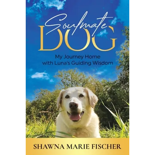 Soulmate Dog: My Journey Home with Luna's Guiding Wisdom