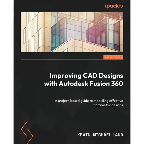 Improving CAD Designs with Autodesk Fusion 360: A project-based guide to modelling effective parametric designs