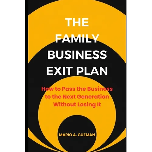 The Family Business Exit Plan: How to Pass the Business to the Next Generation Without Losing It