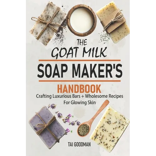 The Goat Milk Soap Maker's Handbook: Crafting Luxurious Bars + Wholesome Recipes for Glowing Skin