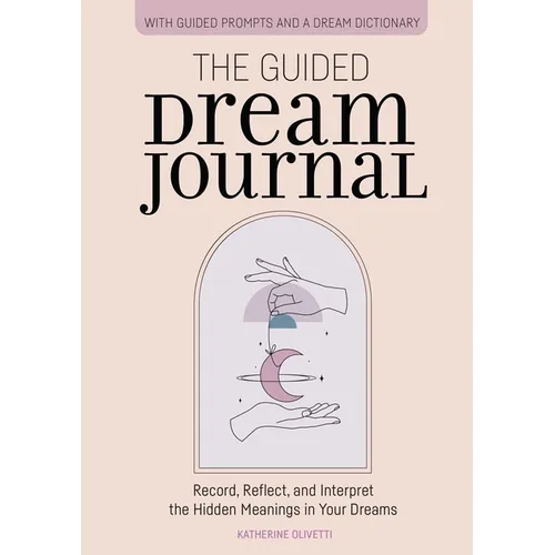 The Guided Dream Journal: Record, Reflect, and Interpret the Hidden Meanings in Your Dreams