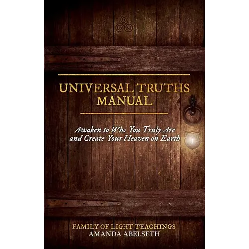 Universal Truths Manual: Awaken to Who You Truly Are and Create Your Heaven on Earth