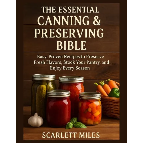 The Essential Canning And Preserving Bible: Easy, Proven Recipes to Preserve Fresh Flavors, Stock Your Pantry, and Enjoy Every Season