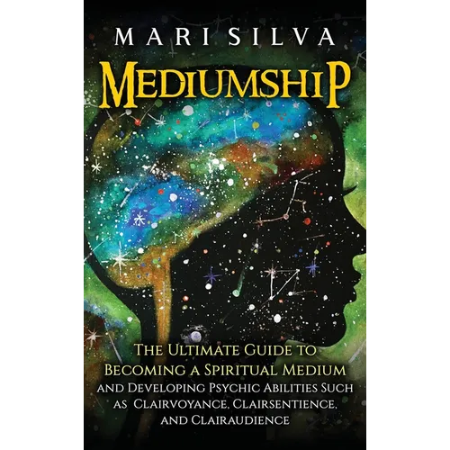 Mediumship: The Ultimate Guide to Becoming a Spiritual Medium and Developing Psychic Abilities Such as Clairvoyance, Clairsentience, and Clairaudience