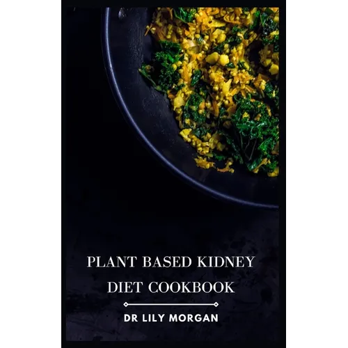 Plant Based Kidney Diet Cookbook: Transform Your Health with Flavorful and Kidney-Friendly Meals