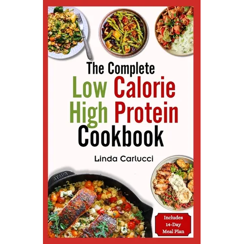 The Complete Low Calorie High Protein Cookbook: Simple Delicious Heart Healthy Low Fat Low Carb Diet Recipes and Meal Prep for Weight Loss