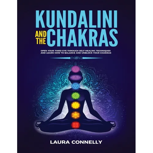 Kundalini and the Chakras: Open Your Third Eye Through Self-Healing Techniques and Learn How to Balance and Unblock Your Chakras