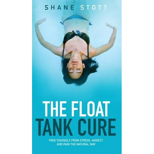 The Float Tank Cure: Free Yourself from Stress, Anxiety, and Pain the Natural Way