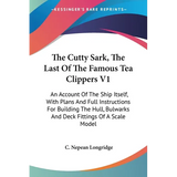 The Cutty Sark, The Last Of The Famous Tea Clippers V1: An Account Of The Ship Itself, With Plans And Full Instructions For Building The Hull, Bulwark