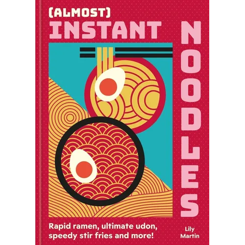 (Almost) Instant Noodles: Rapid Raman, Ultimate Udon, Speedy Stir Fries and More!