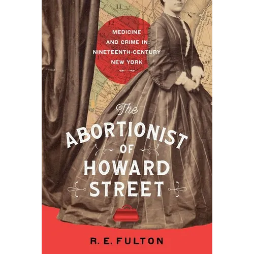 The Abortionist of Howard Street: Medicine and Crime in Nineteenth-Century New York