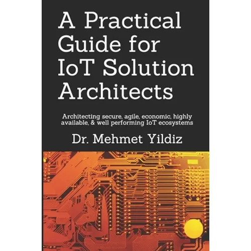 A Practical Guide for IoT Solution Architects: Architecting secure, agile, economical, highly available, well performing IoT ecosystems