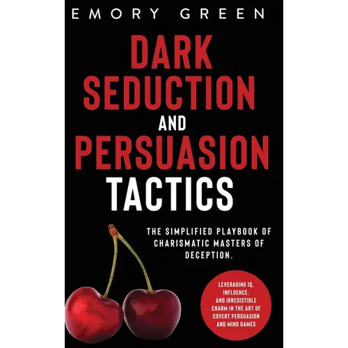 Dark Seduction and Persuasion Tactics: The Simplified Playbook of Charismatic Masters of Deception. Leveraging IQ, Influence, and Irresistible Charm i