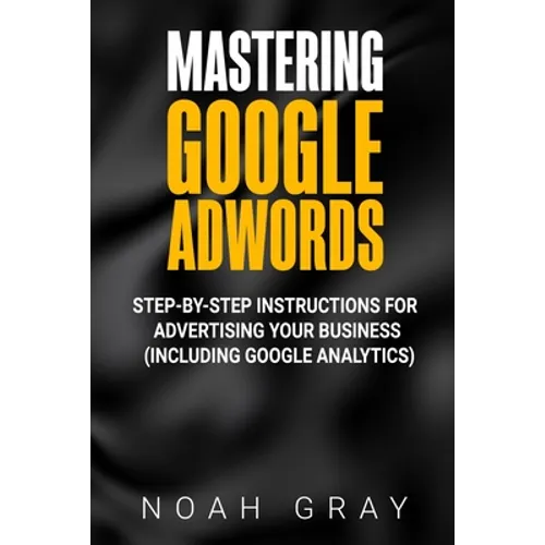 Mastering Google AdWords: Step-by-Step Instructions for Advertising Your Business (Including Google Analytics)