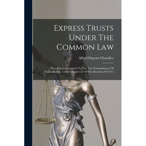 Express Trusts Under The Common Law: Two Papers Submitted To The Tax Commissioner Of Massachusetts, Under Chapter 55 Of The Resolves Of 1911