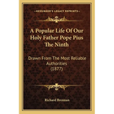 A Popular Life Of Our Holy Father Pope Pius The Ninth: Drawn From The Most Reliable Authorities (1877)