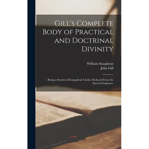 Gill's Complete Body of Practical and Doctrinal Divinity: : Being a System of Evangelical Truths, Deduced From the Sacred Scriptures.