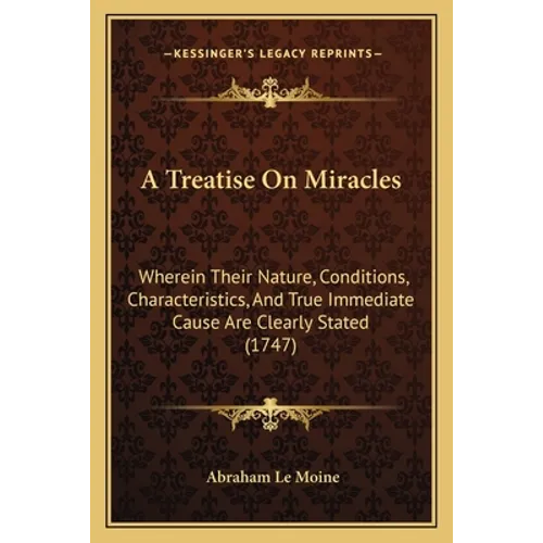 A Treatise On Miracles: Wherein Their Nature, Conditions, Characteristics, And True Immediate Cause Are Clearly Stated (1747)