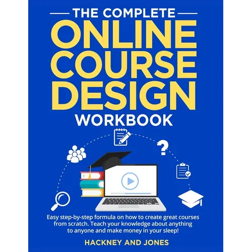 The Complete Online Course Design Workbook: Easy step-by-step formula on how to create great courses from scratch. Teach your knowledge about anything