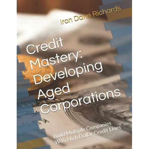 Credit Mastery: Developing Aged Corporations: Build Multiple Companies With High Dollar Credit Lines