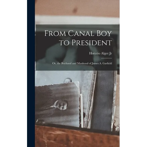 From Canal Boy to President: Or, the Boyhood and Manhood of James A. Garfield - Hardcover