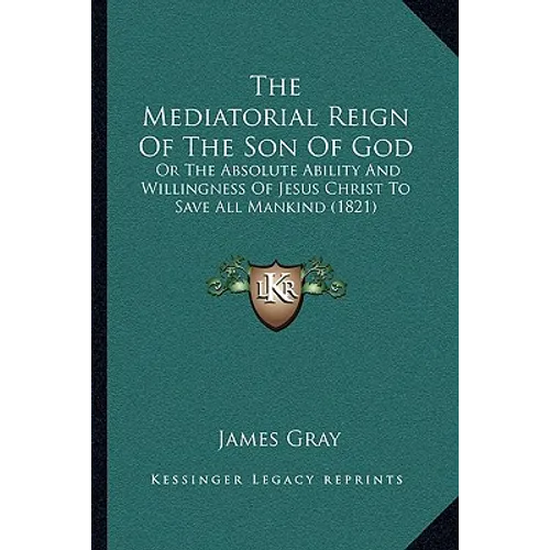 The Mediatorial Reign Of The Son Of God: Or The Absolute Ability And Willingness Of Jesus Christ To Save All Mankind (1821)