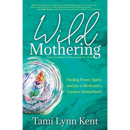 Wild Mothering: Finding Power, Spirit, and Joy in Birth and a Creative Motherhood